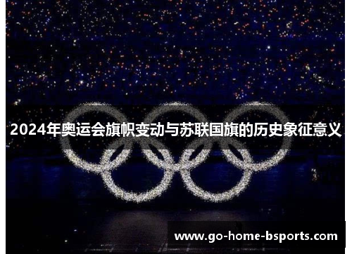2024年奥运会旗帜变动与苏联国旗的历史象征意义