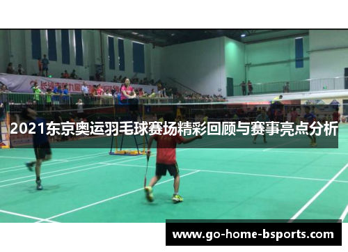2021东京奥运羽毛球赛场精彩回顾与赛事亮点分析